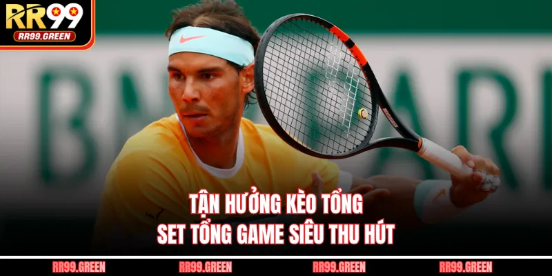 Tận hưởng kèo tổng set tổng game siêu thu hút 